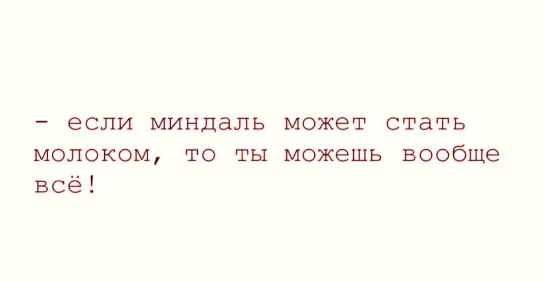 если миндаль может стать молоком то ты можешь вообще всё