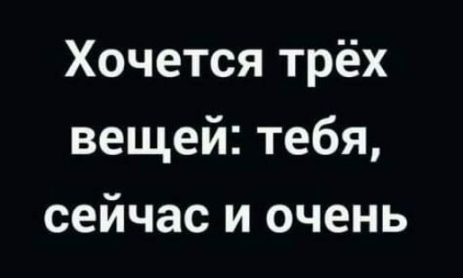 Хочется трёх вещей тебя сейчас и очень