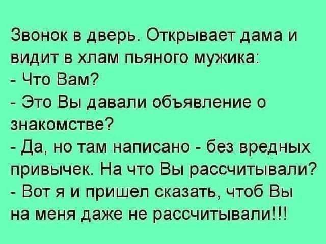 Звонок в дверь Открывает дама и видит в хлам пьяного мужика Что Вам Это Вы давали объявление о знакомстве да но там написано без вредных привычек На что Вы рассчитывали Вот я и пришел сказать чтоб Вы на меня даже не рассчитывали