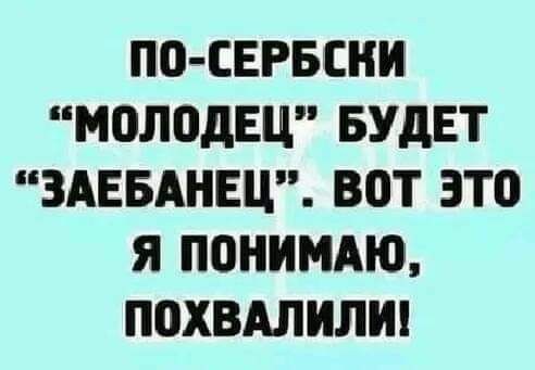 ПО СЕРБСНИ МОЛПДЕЦ БУДЕТ ЗАЕБАНЕЦ ВВТ ЭТО Я ПОНИМАНЪ П0ХВАЛИЛИ