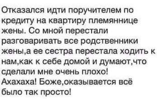 Отказался идти поручителем по кредиту на квартиру племяннице жены Со мной перестали разговаривать все родственники женыа ее сестра перестала ходить к намкак к себе домой и думаютнто сделали мне очень плохо Ахахаха Божеоказывается всё было так просто