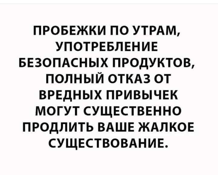 ПРОБЕЖКИ ПО УТРАМ УПОТРЕБЛЕНИЕ БЕЗОПАСНЫХ ПРОДУКТОВ ПОЛНЫЙ ОТКАЗ ОТ ВРЕДНЫХ ПРИВЫЧЕК МОГУТ СУЩЕСТВЕННО ПРОДЛИТЬ ВАШЕ ЖАЛКОЕ СУЩЕСТВОВАНИЕ