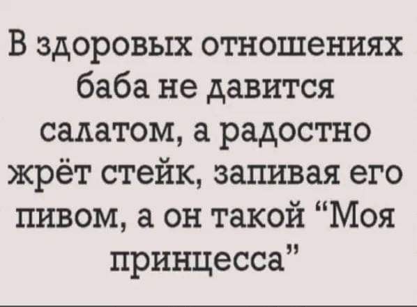 В здоровых отношениях баба не давится салатом а радостно жрёт стейк запивая его пивом а он такой Моя принцесса