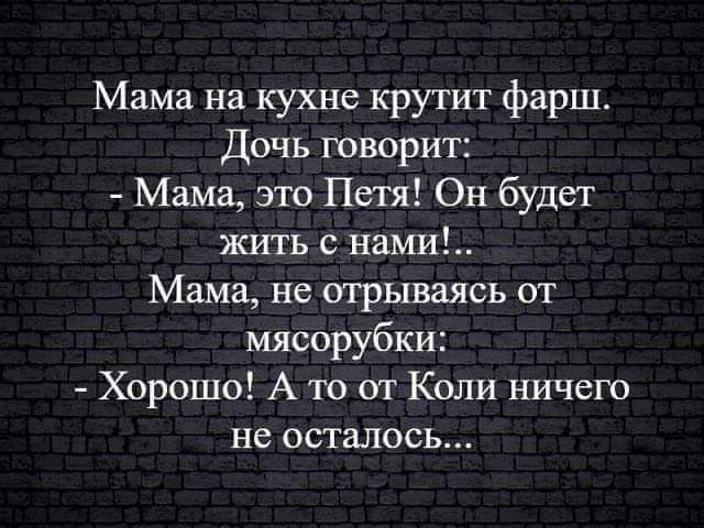 Мама на кухне крутит фарш Дочь говорит Мама это Петя Он будет жить с нами Мама не отрываясь от мясорубки Хорошо А ю ш Коли ничего не осталось