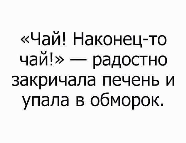 Чай Наконец то чай радостно закричала печень и упала в обморок