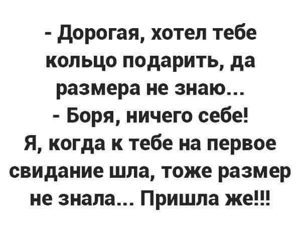 дорогая хотел тебе кольцо подарить да размера не знаю Боря ничего себе Я когда к тебе на первое свидание шла тоже размер не знала Пришла же