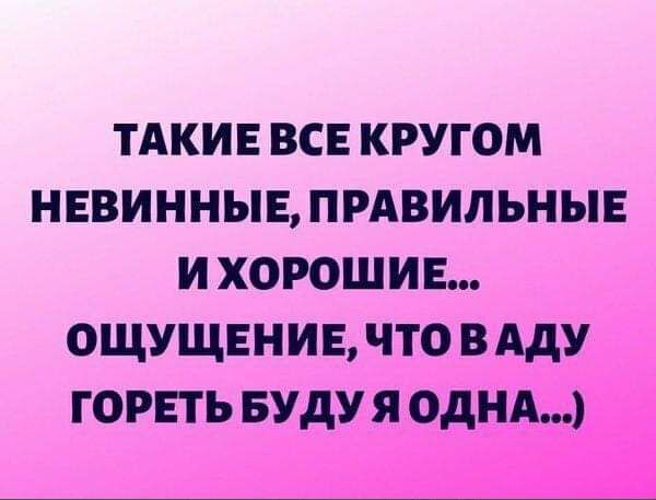 ТАКИЕ ВСЕ КРУГОМ НЕВИННЫЕ ПРАВИЛЬНЫЕ И ХОРОШ И Е ОЩУЩЕНИЕ ЧТО В АДУ ГОРЕТЬ БУДУ Я ОДНА