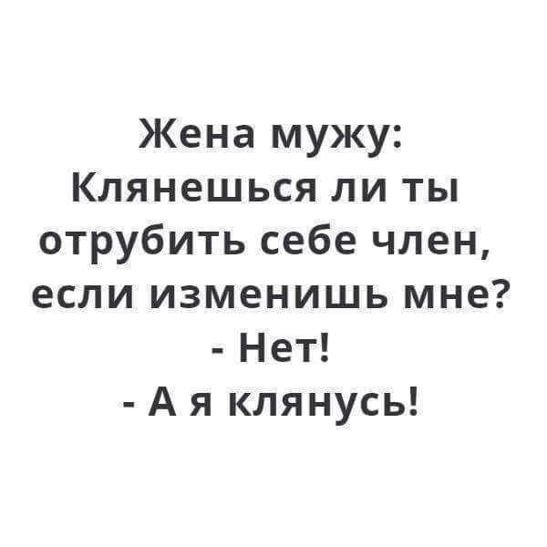 Жена мужу Клянешься ли ты отрубить себе член если изменишь мне Нет А я клянусь