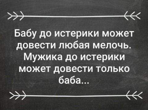 э Бабу до истерики может довести любая мелочь Мужика до истерики может довести только баба э