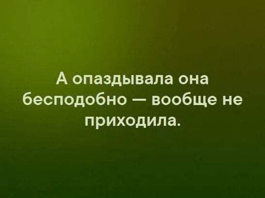 А опаздывала она бесподобно вообще не приходила