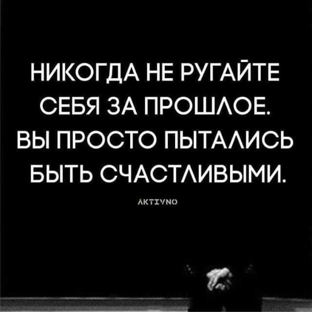 НИКОГДА НЕ РУГАЙТЕ СЕБЯ ЗА ПРОШАОЕ ВЫ ПРОСТО ПЫТААИСЬ БЫТЬ СЧАСТАИВЫМИ Актпно