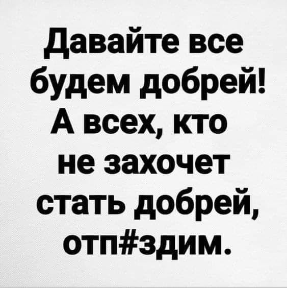 давайте все будем добрей А всех кто не захочет стать добрей отпздим