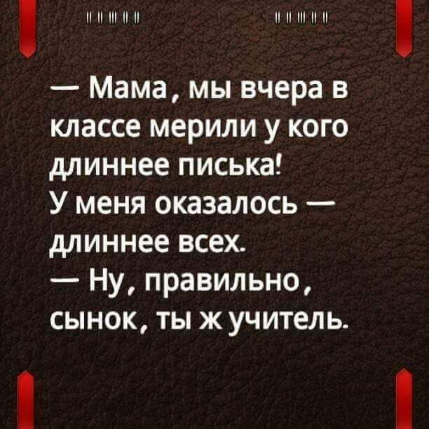 п п п п Н и и Мама мы вчера в классе мерили у кого длиннее писька У меня оказалось длиннее всех Ну правильно сынок тыж учитель