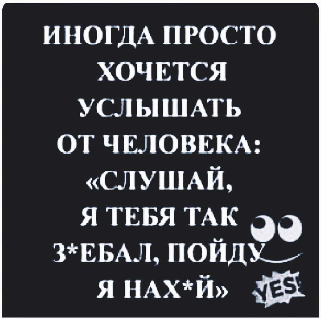 ИНОГДА ПРОСТО ХОЧЕТСЯ УСЛ ЫШАТЬ ОТ Ч ЕЛОВЕКА СЛУШАЙ Я ТЕБЯ ТАК дд 3ЕБАл пойдь я НАХЙ