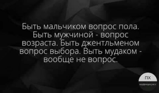 Быть мальчиком вопрос пола Быть мужчиной вопрос возраста Быть джентльменом вопрос выбора Быть мудаком вообще не вопрос