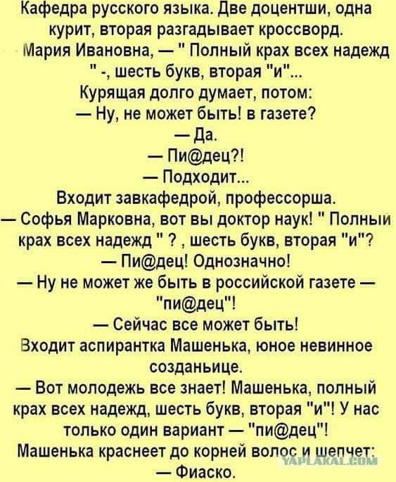 Кафедра русского языка две доцентши одна курит вторая разгадывает кроссворд Мария Ивановна Полный крах всех надежд шесть букв вторая и Курящая допго думает потом Ну не может быть в газете _Да Пидец Подходит Входит завкафедрой профессорша Софья Марковна вот вы доктор наук Полным крах всех надежд шесть букв вторая и Пидец Однозначно Ну не может же быть в российской газете пидец Сейчас все может быть