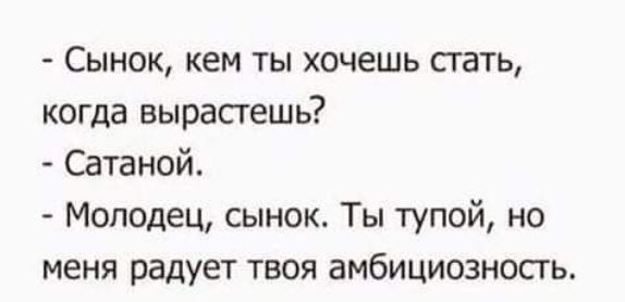 Сынок кем ты хочешь стать когда вырасгешь Сатаной Молодец сынок Ты тупой но меня радует твоя амбициозность