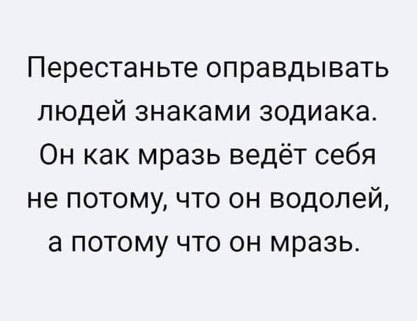 Перестаньте оправдывать людей знаками зодиака Он как мразь ведёт себя не потому что он водолей а потому что он мразь