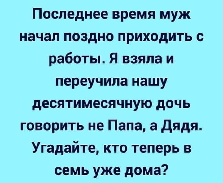 Последнее время муж начал поздно приходить с работы Я взяла и переучипа нашу десятимесячную дочь говорить не Папа а дядя Угадайте кто теперь в семь уже дома