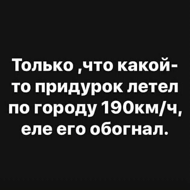 Только что какой то придурок летел по городу 190кмч еле его обогнал