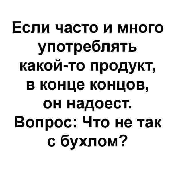 Если часто и много употреблять какой то продукт в конце концов он надоест Вопрос Что не так с бухлом