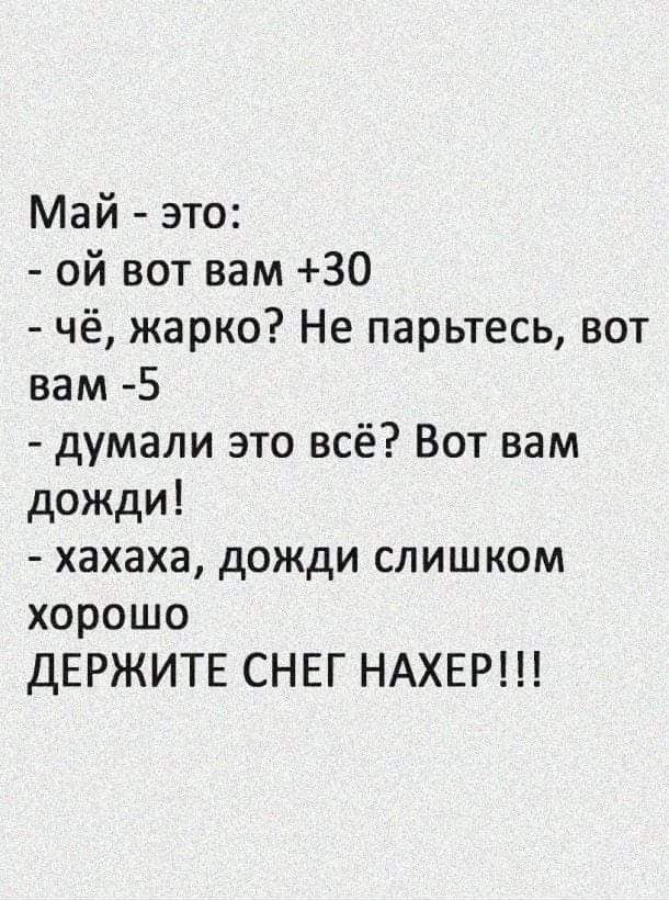 Май это ой вот вам 30 чё жарко Не парьтесь вот вам 5 думали это всё Вот вам дожди хахаха дожди слишком хорошо ДЕРЖИТЕ СНЕГ НАХЕР