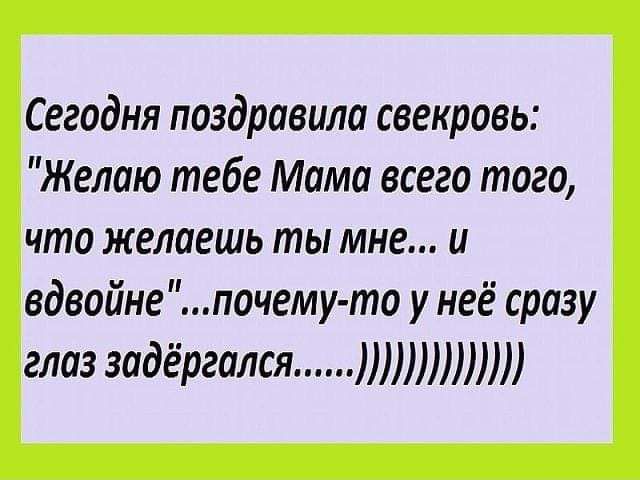 Сегодня поздравила свекровь Желаю тебе Мама всего того что желаешь ты МНЕ и вдвойнепочему то у неё сразу глаззадёргался
