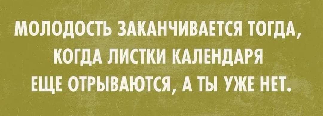 МОЛОДОСТЬ ЗАКАНЧИВАЕТСЯ ТОГДА КОГДА ЛИСТКИ КАЛЕНДАРЯ ЕЩЕ 0ТРЫВАЮТСЯ А ТЫ УЖЕ НЕТ