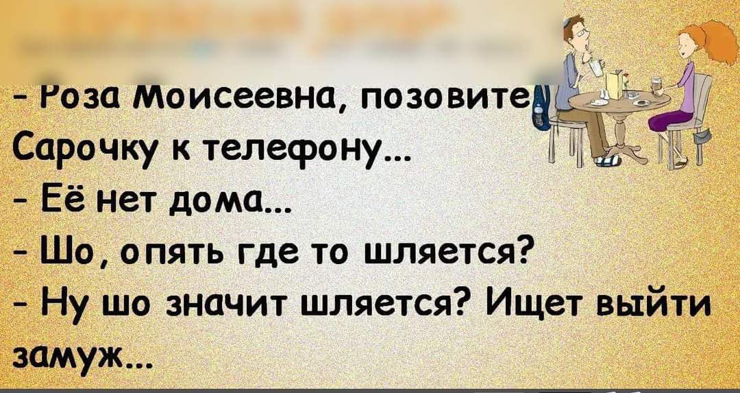 Раза Моисеевна позовите Сарочку к телефону Её нет дома Шо апять где то шляется Ну шо значит шляется Ищет выйти замуж