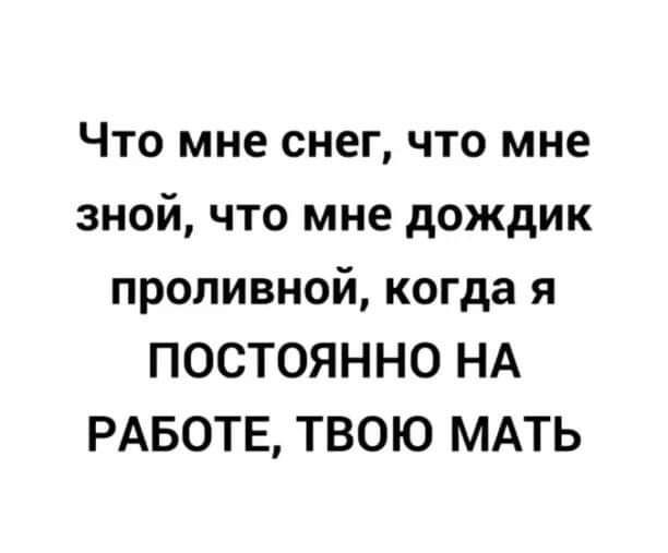 Что мне снег что мне зной что мне дождик проливной когда я ПОСТОЯННО НА РАБОТЕ ТВОЮ МАТЬ