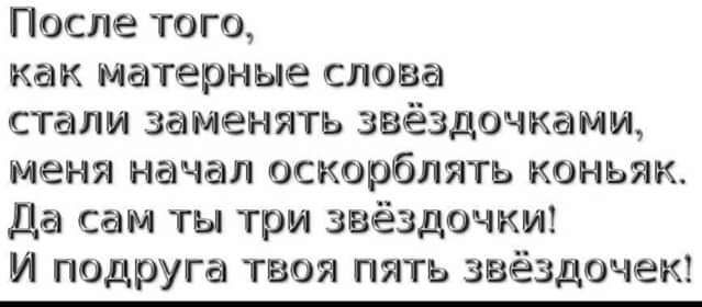 После того как матерные слона стали заменять звёздочками меня начал оскорблять коньяк Да сам ты три звёздочки И подруга твоя пить звёздочпю