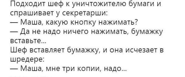 Подходит шеф к уничтожителю бумаги и спрашивает у секретарши Маша какую кнопку нажимать Да не надо ничего нажимать бумажку вставьте Шеф вставляет бумажку и она исчезает в шРедерг Маша мне три копии надо