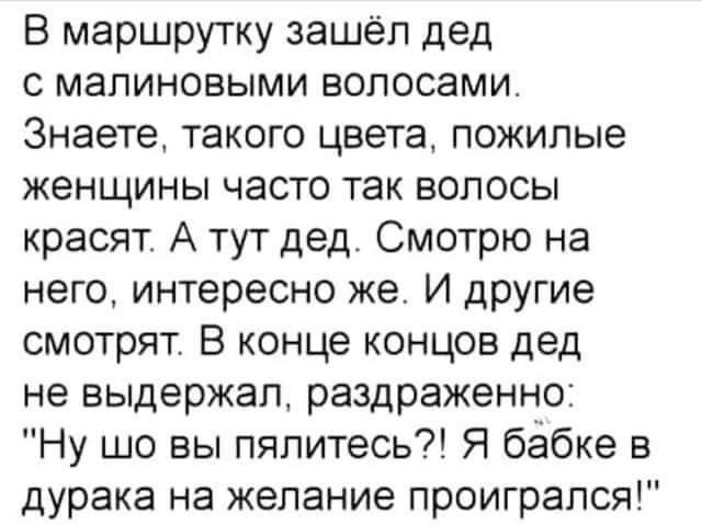 В маршрутку зашёл дед с мапиновыми волосами Знаете такого цвета пожилые женщины часто так волосы красят А тут дед Смотрю на него интересно же И другие смотрят В конце концов дед не выдержал раздраженно Ну шо вы пялитесь Я бабке в дурака на желание проиграпся