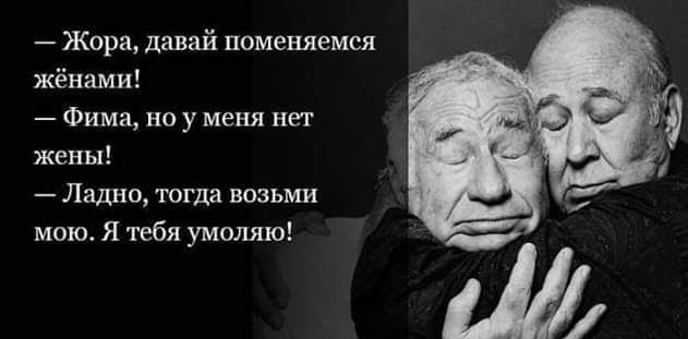 Жора давай поменяемся жёнами _ Фима ноу меня нет жены Лгщно тогда возьми мою я тебя умоляю