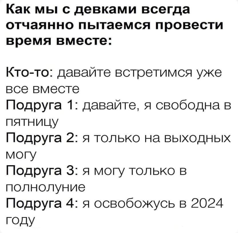 Как МЫ С девками всегда ОТЧЗЯННО пытаемся Провести время вместе Кто то давайте встретимся уже все вместе Подруга 1 давайте я свободна в пятницу Подруга 2 я только на выходных могу Подруга 3 я могу только в полнолуние Подруга 4 я освобожусь в 2024 ГОДУ