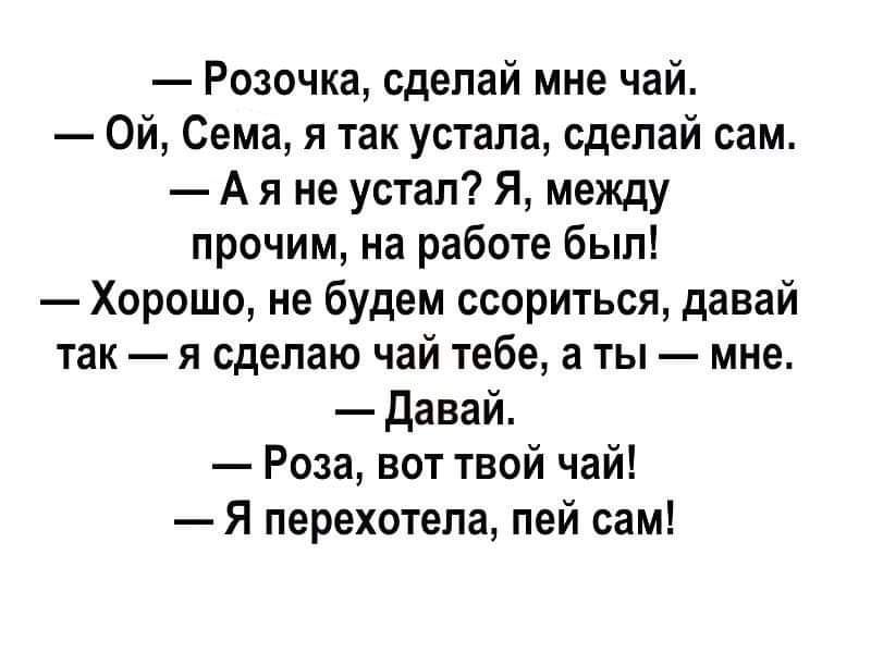 Розочка сделай мне чай Ой Сема я так устала сделай сам А я не устал Я между прочим на работе был Хорошо не будем ссориться давай так я сделаю чай тебе а ты мне давай Роза вот твой чай Я перехотепа пей сам