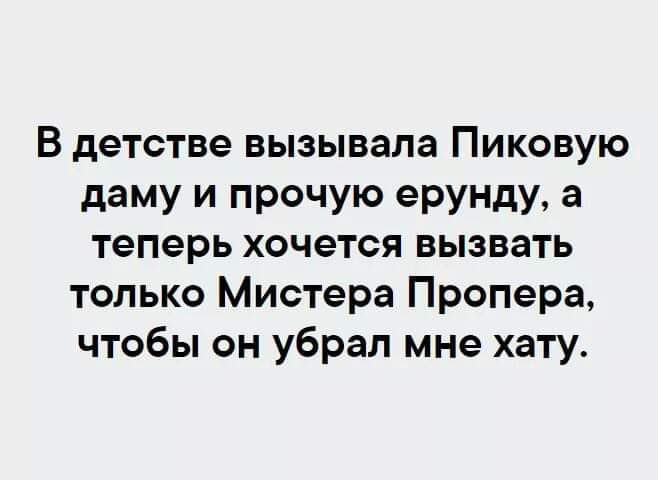 В детстве вызывала Пиковую даму и прочую ерунду а теперь хочется вызвать только Мистера Пропера чтобы он убрал мне хату