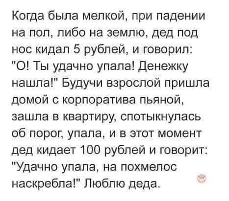 Когда была мелкой при падении на пол либо на землю дед под нос кидал 5 рублей и говорил 0 Ты удачно упала Денежку нашла Будучи взрослой пришла домой корпоратива пьяной зашла в квартиру спотыкнупась об порог упала и в этот момент дед кидает 100 рублей и говорит Удачно упала на похмепос наскребла Люблю деда