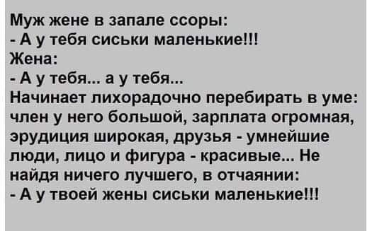 Муж жене запале ссоры А у тебя сиськи маленькие Жена А у тебя а у тебя Начинает лихорадочно перебирать в уме член у него большой зарплата огромная эрудиция широкая друзья умнейшие люди лицо и фигура красивые Не найдя ничего лучшего в отчаянии А у твоей жены сиськи маленькие