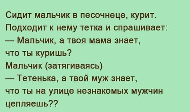 Сидит мальчик в песочнаце курт Подходит к нему тетка и спрашивает Мальчик твоя мама знает что ты купишь Мальчик затягивать Тетенька а твой муж знает что ты на улице незнакомых мужчин цепляешь