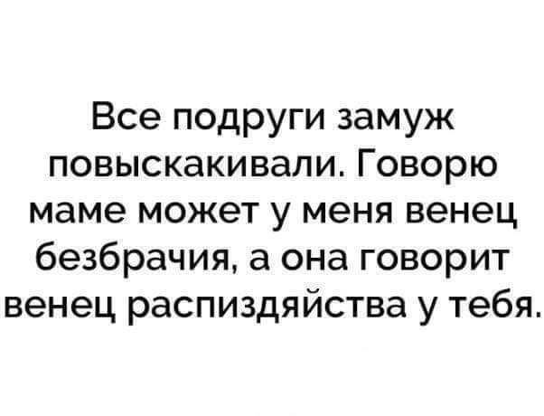 Все подруги замуж повыскакивали Говорю маме может у меня венец безбрачия а она говорит венец распиздяйства у тебя