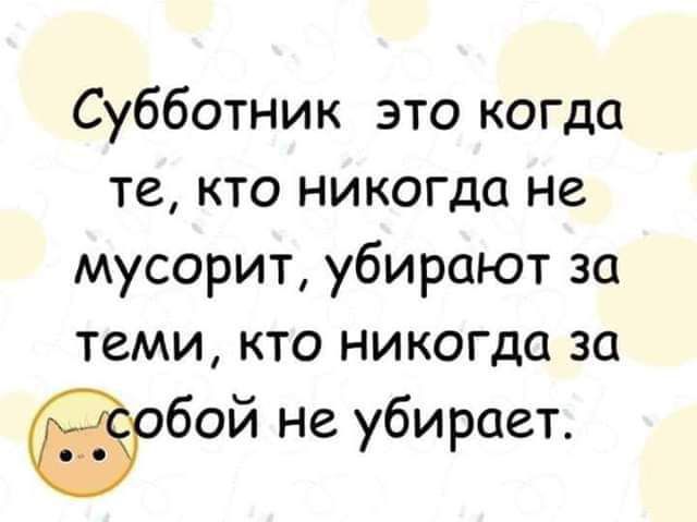 Субботник это когда те кто никогда не мусорит убирают за теми кто никогда за обой не убирает