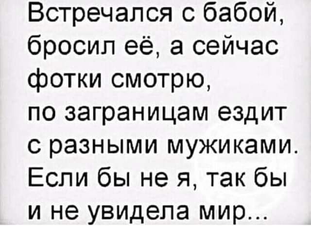 Встречался с бабой бросил её а сейчас фотки смотрю по заграницам ездит с разными мужиками Если бы не я так бы и не увидела мир