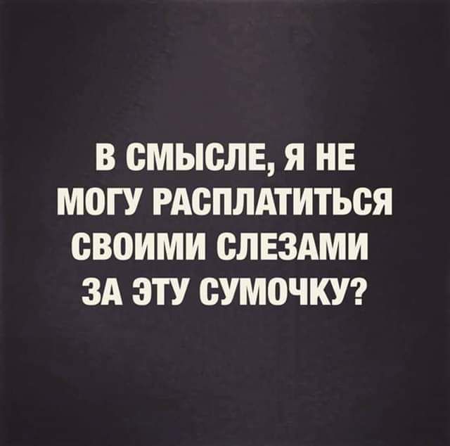 В СМЫВЛЕ Я НЕ МОГУ РАСПЛАТИТЬСЯ своими СЛЕЗАМИ ЗА ЭТУ СУМОЧКУ