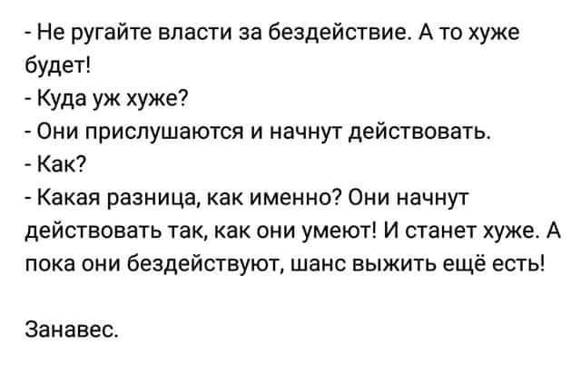 Не ругайте власти за бездействие А то хуже будет Куда уж хуже Они прислушаются и начнут действовать Как Какая разница как именно Они начнут действовать так как они умеют И станет хуже А пока они бездействуют шанс выжить ещё есть Занавес