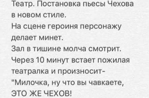 Театр Постановка пьесы Чехова в новом стиле На сцене героиня персонажу делает минет Зал в тишине молча смотрит Через 10 минут встает пожилая театрапка и произносит Мипочка ну что вы чавкаете ЭТО ЖЕ ЧЕХОВ