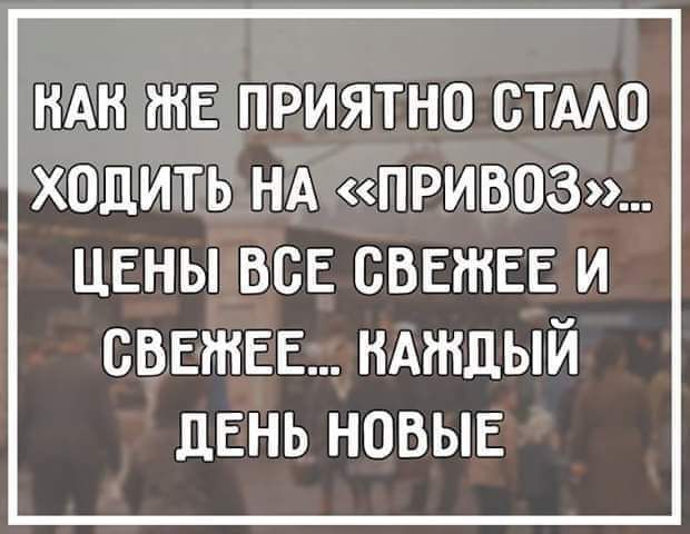 НАН РНЕ ПРИЯТНО СТАЮ ХОДИТЬ НА ПРИВОЗ ЦЕНЫ всЕ СВЕЖЕЕ и сВЕтЕЕ нмндый дЕнь НОВЫЕ