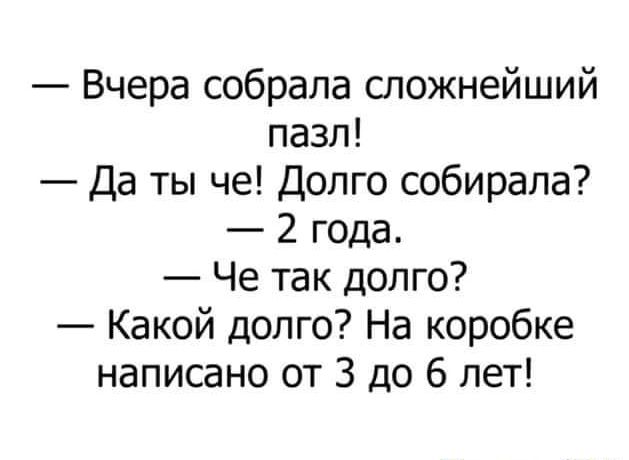 Вчера собрала сложнейший пазл Да ты че Долго собирала 2 года Че так долго Какой долго На коробке написано от 3 до 6 лет