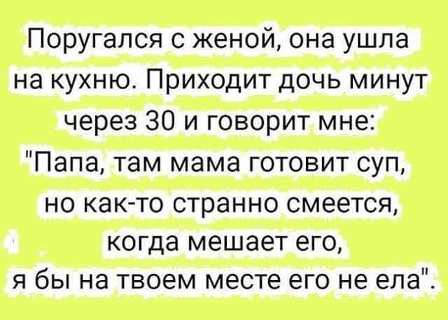 Поругался с женой она ушла на кухню Приходит дочь минут через 30 и говорит мне Папа там мама готовит суп но как то странно смеется когда мешает его я бы на твоем месте его не ела