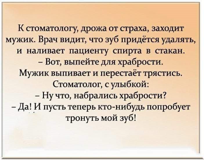 К стоматологу дрожа от страхз заходит мужик Врач видит что зуб придётся удалять и наливает пациенту спирта в стакан Вот выпейте для храбрости Мужик выпивагг и перестаёт трястись Стоматит с улыбкой Ну что набрались храбрости Да _И пусть теперь кто нибудь попробует тронуть мой зуб